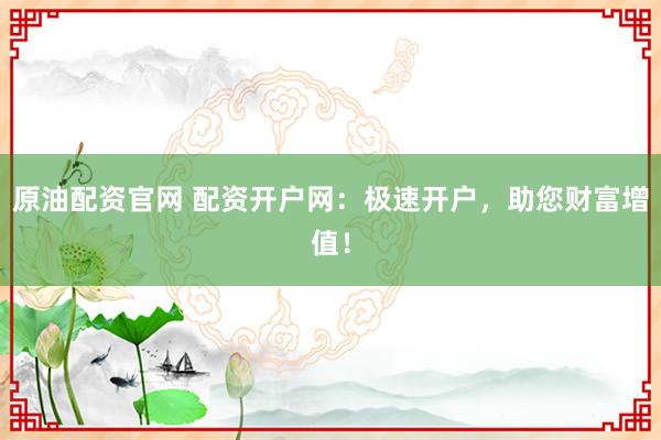 原油配资官网 配资开户网：极速开户，助您财富增值！