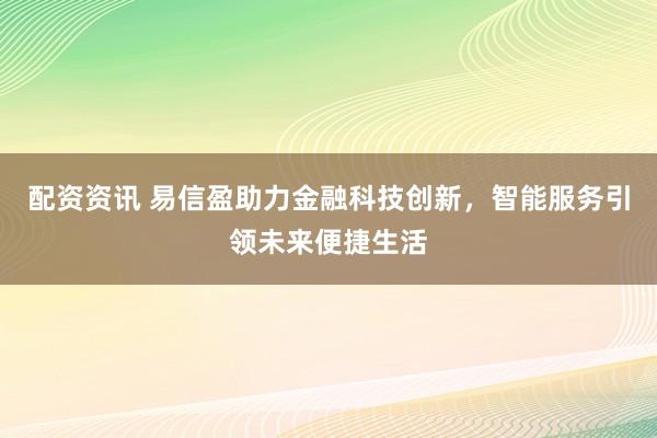 配资资讯 易信盈助力金融科技创新，智能服务引领未来便捷生活