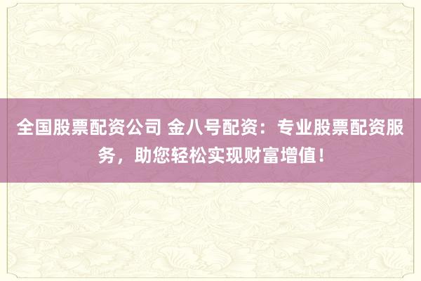 全国股票配资公司 金八号配资：专业股票配资服务，助您轻松实现财富增值！