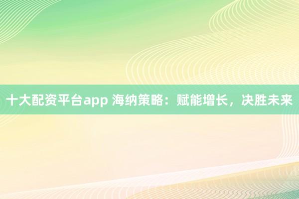 十大配资平台app 海纳策略：赋能增长，决胜未来