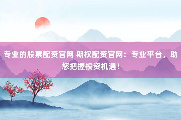 专业的股票配资官网 期权配资官网：专业平台，助您把握投资机遇！