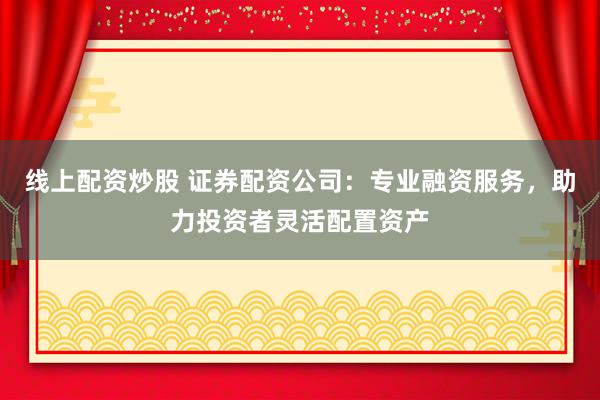 线上配资炒股 证券配资公司：专业融资服务，助力投资者灵活配置资产