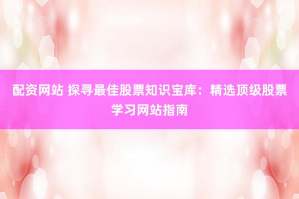 配资网站 探寻最佳股票知识宝库：精选顶级股票学习网站指南