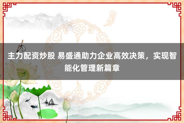 主力配资炒股 易盛通助力企业高效决策，实现智能化管理新篇章
