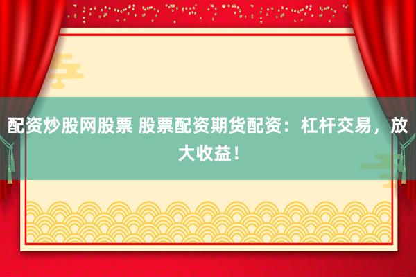 配资炒股网股票 股票配资期货配资：杠杆交易，放大收益！
