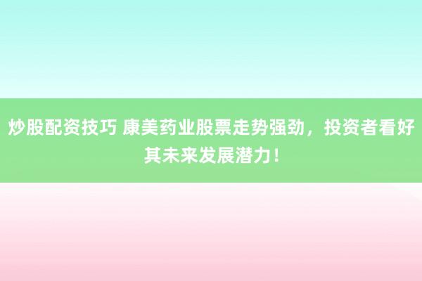 炒股配资技巧 康美药业股票走势强劲，投资者看好其未来发展潜力！