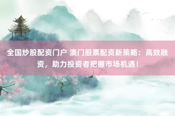 全国炒股配资门户 澳门股票配资新策略：高效融资，助力投资者把握市场机遇！
