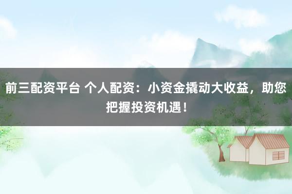 前三配资平台 个人配资：小资金撬动大收益，助您把握投资机遇！