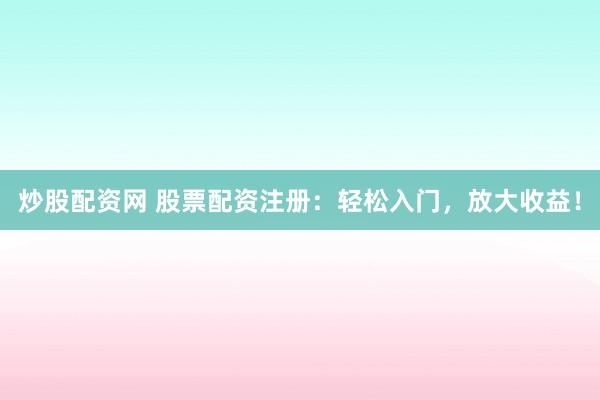 炒股配资网 股票配资注册：轻松入门，放大收益！