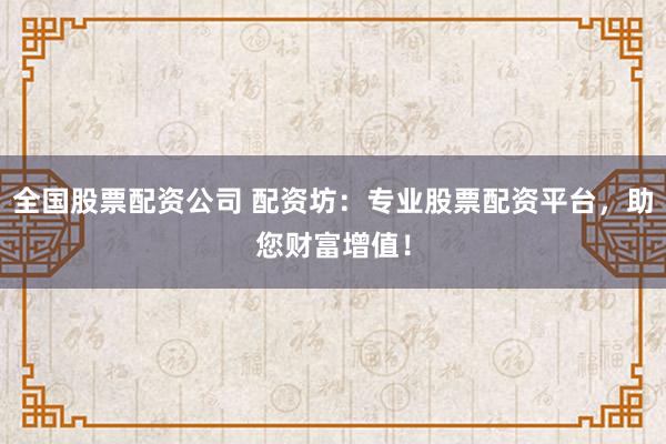 全国股票配资公司 配资坊：专业股票配资平台，助您财富增值！