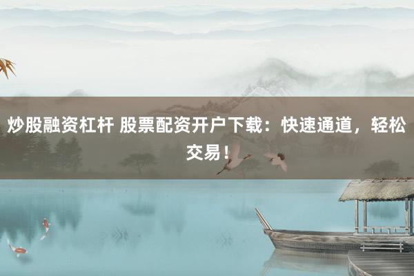 炒股融资杠杆 股票配资开户下载：快速通道，轻松交易！
