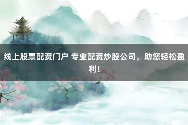 线上股票配资门户 专业配资炒股公司，助您轻松盈利！