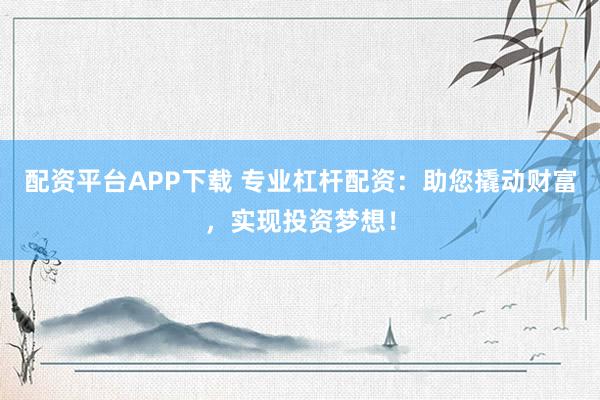 配资平台APP下载 专业杠杆配资：助您撬动财富，实现投资梦想！