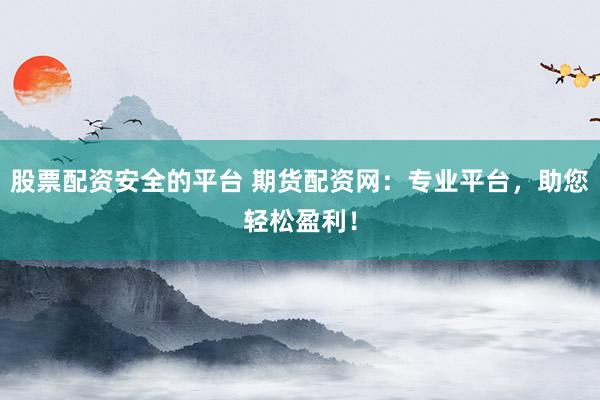 股票配资安全的平台 期货配资网：专业平台，助您轻松盈利！