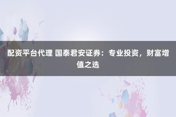 配资平台代理 国泰君安证券：专业投资，财富增值之选