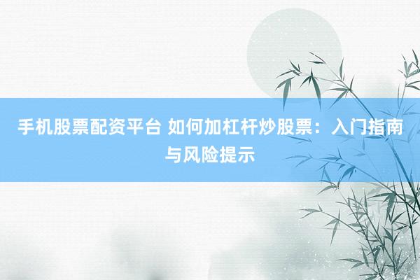 手机股票配资平台 如何加杠杆炒股票：入门指南与风险提示