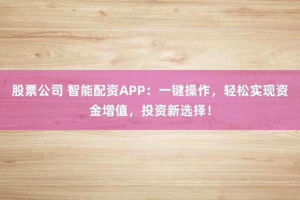 股票公司 智能配资APP：一键操作，轻松实现资金增值，投资新选择！