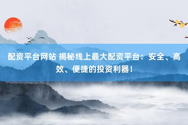 配资平台网站 揭秘线上最大配资平台：安全、高效、便捷的投资利器！