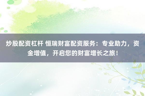炒股配资杠杆 恒瑞财富配资服务：专业助力，资金增值，开启您的财富增长之旅！