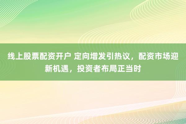 线上股票配资开户 定向增发引热议，配资市场迎新机遇，投资者布局正当时