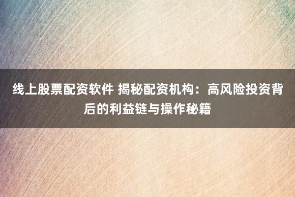线上股票配资软件 揭秘配资机构：高风险投资背后的利益链与操作秘籍