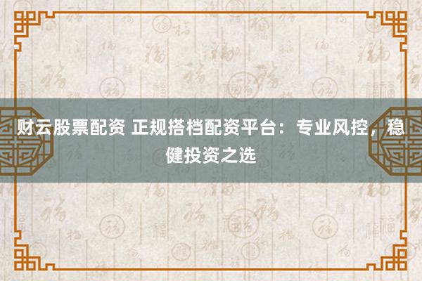 财云股票配资 正规搭档配资平台：专业风控，稳健投资之选