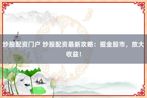 炒股配资门户 炒股配资最新攻略：掘金股市，放大收益！