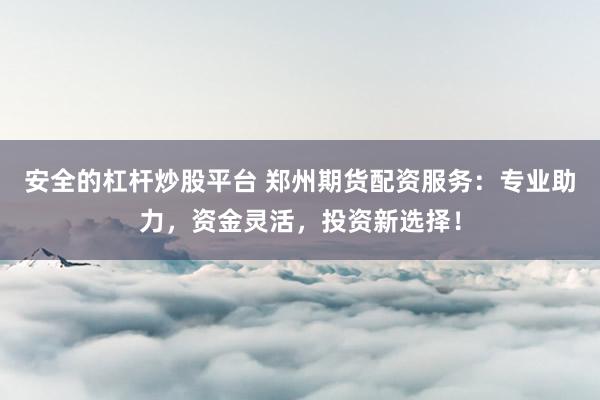 安全的杠杆炒股平台 郑州期货配资服务：专业助力，资金灵活，投资新选择！