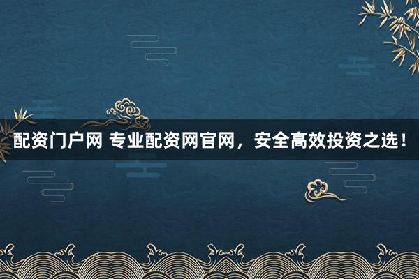 配资门户网 专业配资网官网，安全高效投资之选！