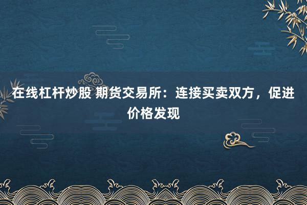 在线杠杆炒股 期货交易所：连接买卖双方，促进价格发现