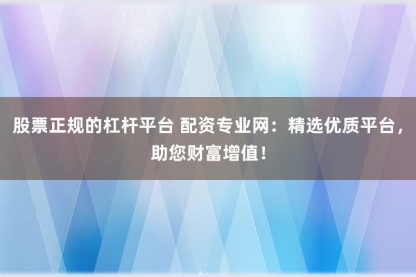 股票正规的杠杆平台 配资专业网：精选优质平台，助您财富增值！