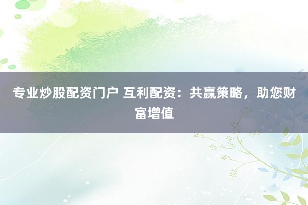 专业炒股配资门户 互利配资：共赢策略，助您财富增值