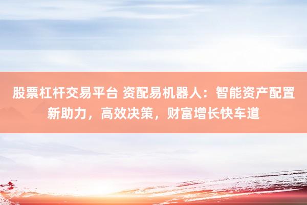股票杠杆交易平台 资配易机器人：智能资产配置新助力，高效决策，财富增长快车道