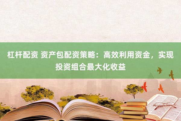 杠杆配资 资产包配资策略：高效利用资金，实现投资组合最大化收益