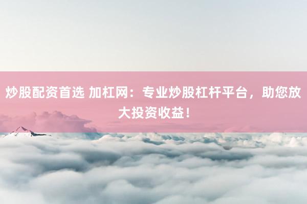 炒股配资首选 加杠网：专业炒股杠杆平台，助您放大投资收益！