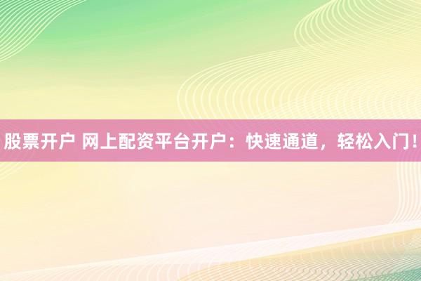 股票开户 网上配资平台开户：快速通道，轻松入门！