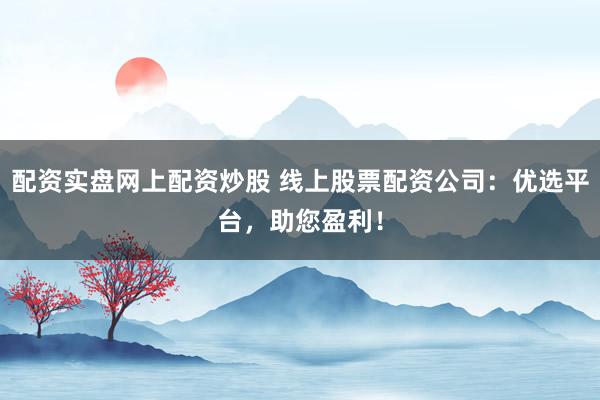 配资实盘网上配资炒股 线上股票配资公司：优选平台，助您盈利！