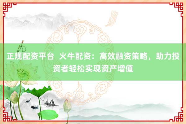 正规配资平台  火牛配资：高效融资策略，助力投资者轻松实现资产增值