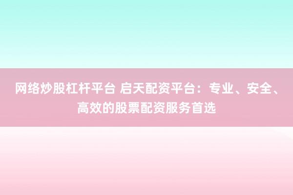 网络炒股杠杆平台 启天配资平台：专业、安全、高效的股票配资服务首选