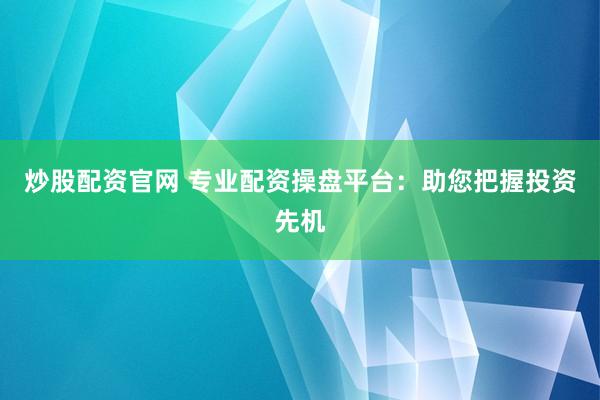 炒股配资官网 专业配资操盘平台：助您把握投资先机