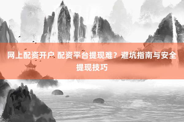 网上配资开户 配资平台提现难？避坑指南与安全提现技巧