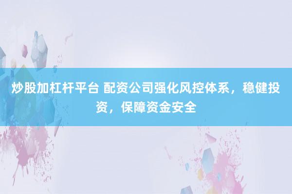炒股加杠杆平台 配资公司强化风控体系，稳健投资，保障资金安全