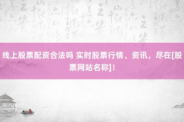 线上股票配资合法吗 实时股票行情、资讯，尽在[股票网站名称]！
