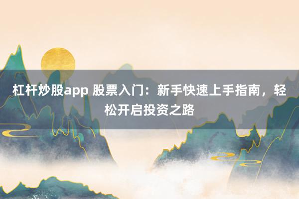 杠杆炒股app 股票入门：新手快速上手指南，轻松开启投资之路