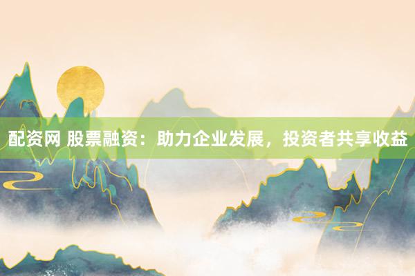 配资网 股票融资：助力企业发展，投资者共享收益