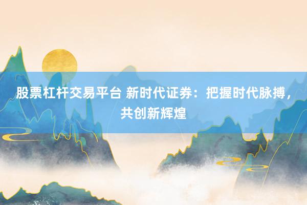 股票杠杆交易平台 新时代证券：把握时代脉搏，共创新辉煌