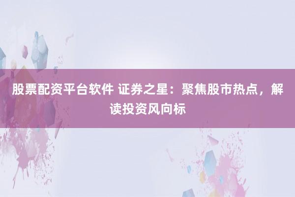 股票配资平台软件 证券之星：聚焦股市热点，解读投资风向标