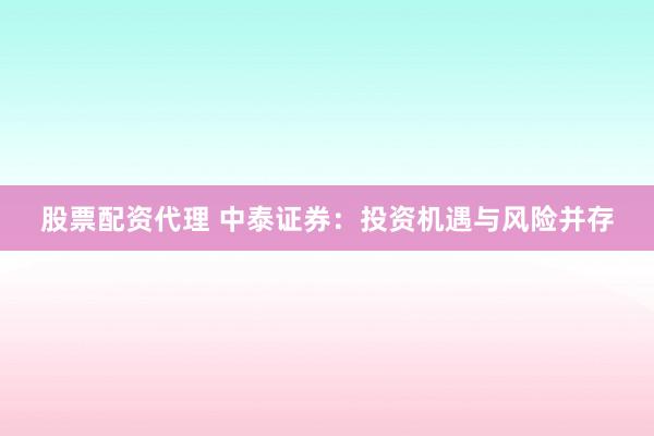股票配资代理 中泰证券：投资机遇与风险并存