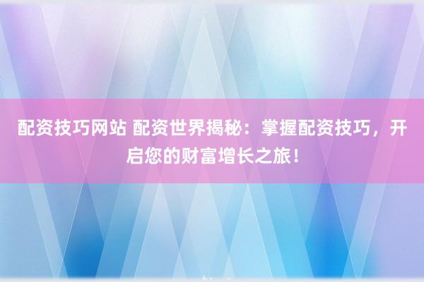 配资技巧网站 配资世界揭秘：掌握配资技巧，开启您的财富增长之旅！
