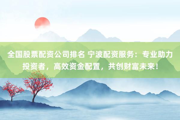 全国股票配资公司排名 宁波配资服务：专业助力投资者，高效资金配置，共创财富未来！